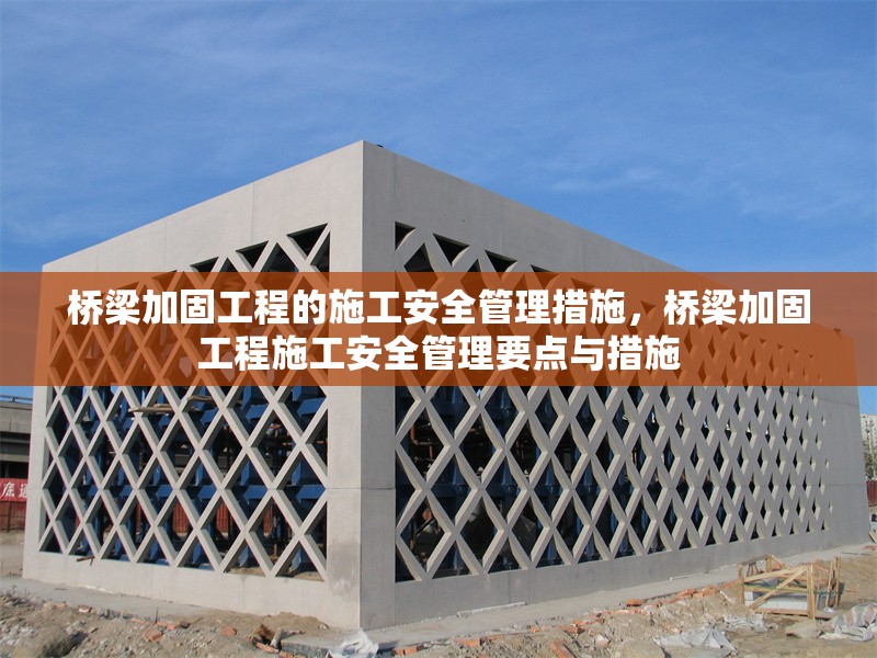 橋梁加固工程的施工安全管理措施，橋梁加固工程施工安全管理要點與措施