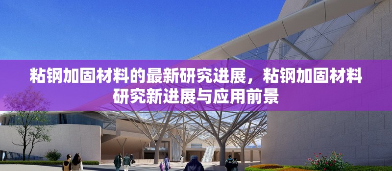 粘鋼加固材料的最新研究進展，粘鋼加固材料研究新進展與應用前景