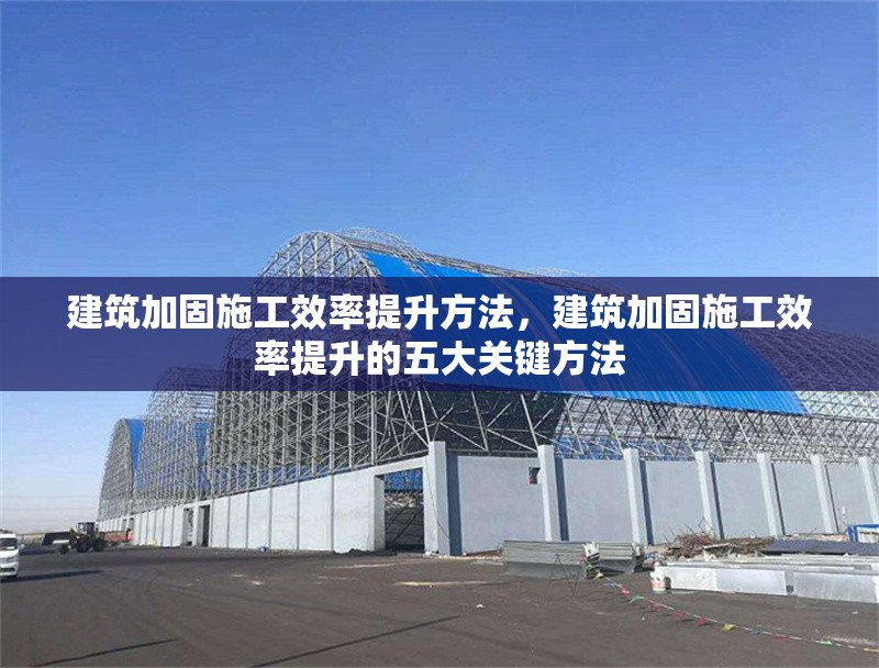 建筑加固施工效率提升方法，建筑加固施工效率提升的五大關(guān)鍵方法