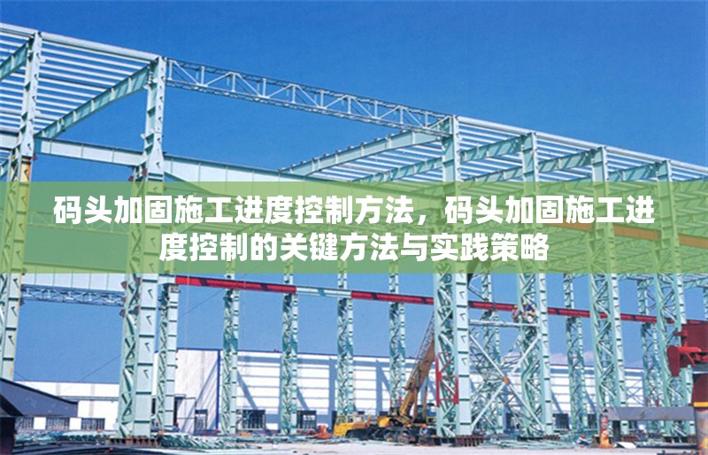 碼頭加固施工進度控制方法，碼頭加固施工進度控制的關鍵方法與實踐策略，碼頭加固施工進度控制的關鍵方法與實踐策略