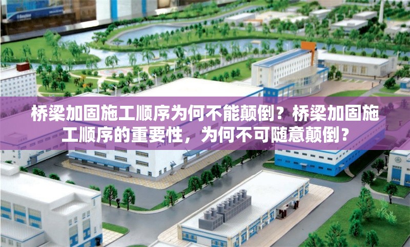 橋梁加固施工順序為何不能顛倒？橋梁加固施工順序的重要性，為何不可隨意顛倒？橋梁加固施工順序不可顛倒的關鍵原因解析