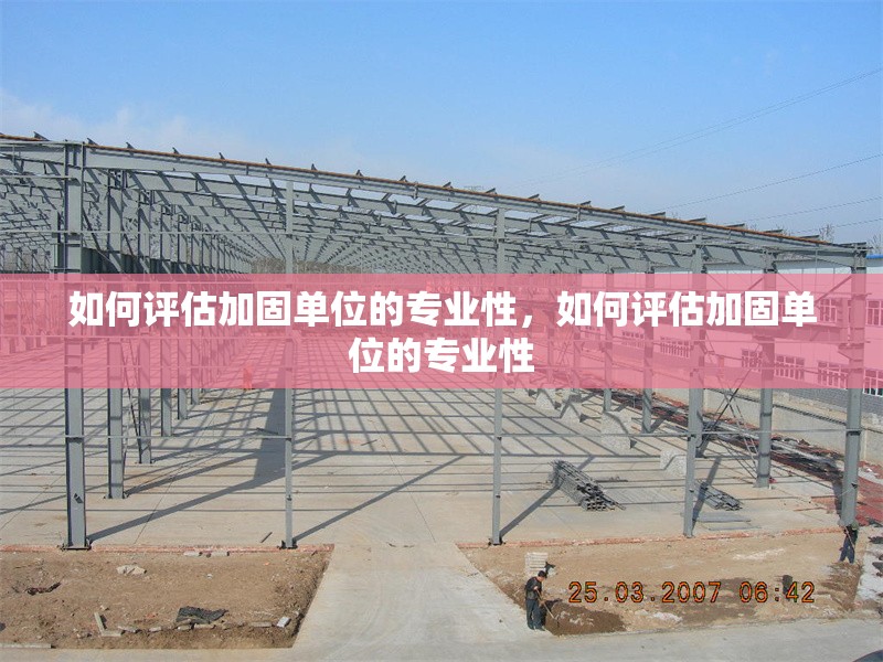 如何評估加固單位的專業性，如何評估加固單位的專業性 行業新聞 第1張