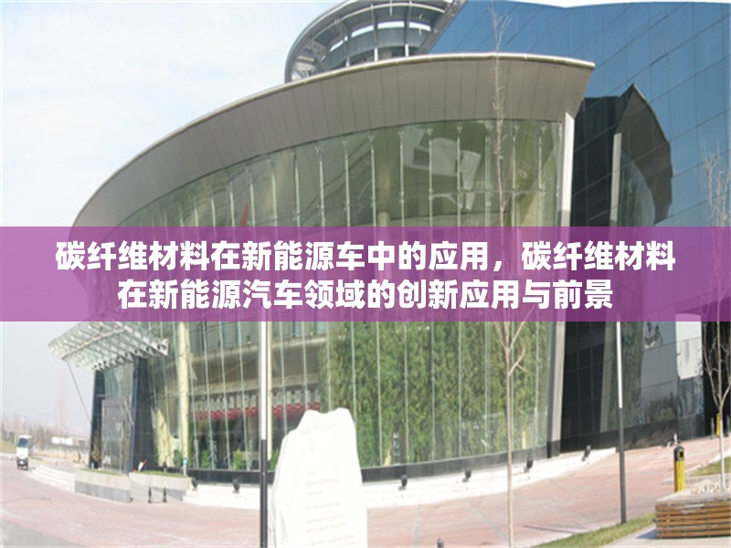 碳纖維材料在新能源車中的應用，碳纖維材料在新能源汽車領域的創(chuàng)新應用與前景