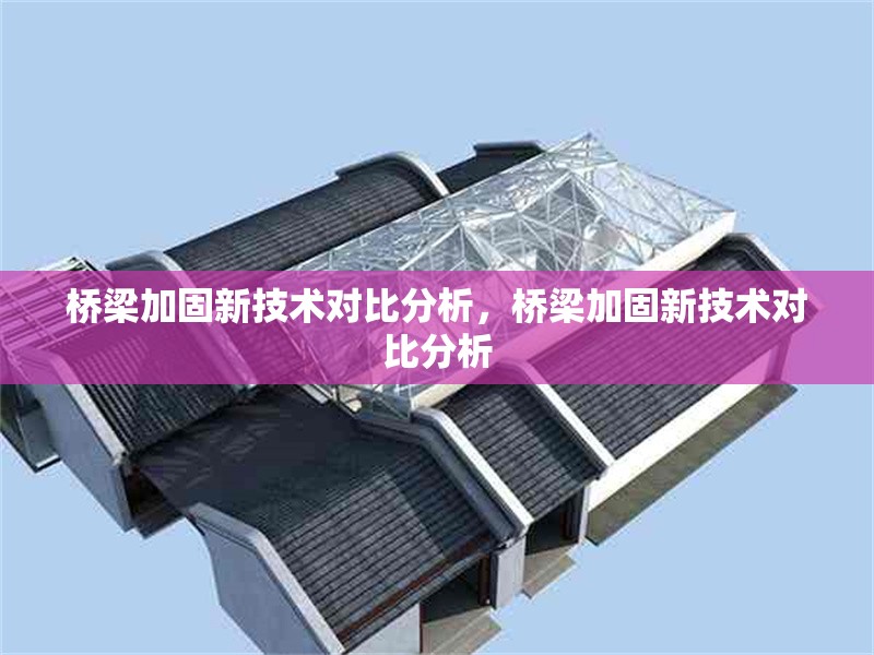 橋梁加固新技術對比分析，橋梁加固新技術對比分析