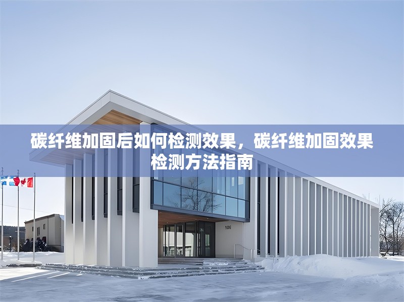碳纖維加固后如何檢測效果，碳纖維加固效果檢測方法指南