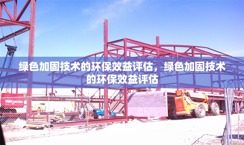 綠色加固技術的環保效益評估，綠色加固技術的環保效益評估，綠色加固技術的環保效益評估