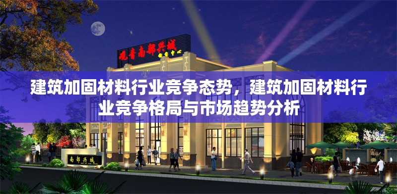 建筑加固材料行業競爭態勢，建筑加固材料行業競爭格局與市場趨勢分析