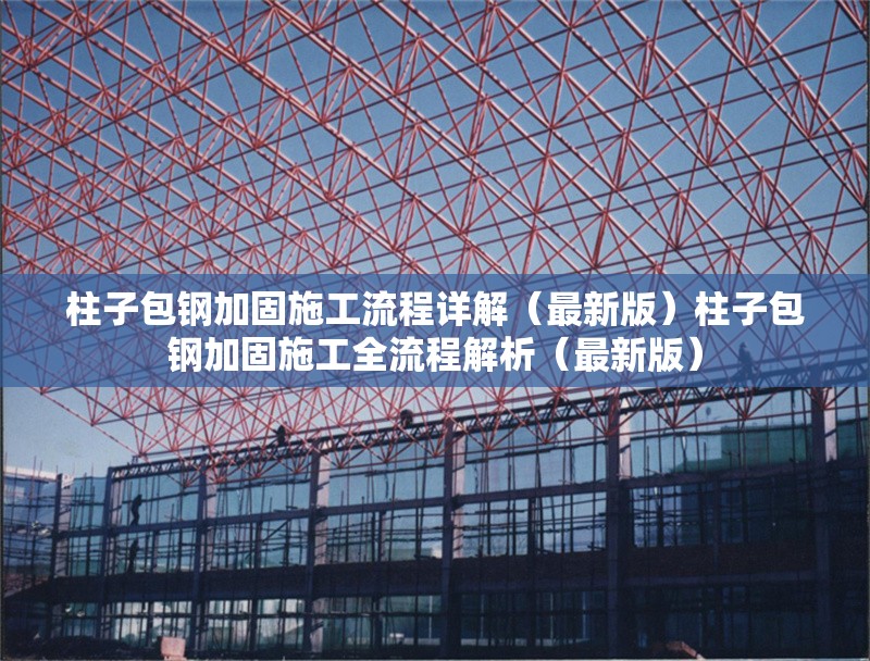 柱子包鋼加固施工流程詳解（最新版）柱子包鋼加固施工全流程解析（最新版） 行業(yè)新聞