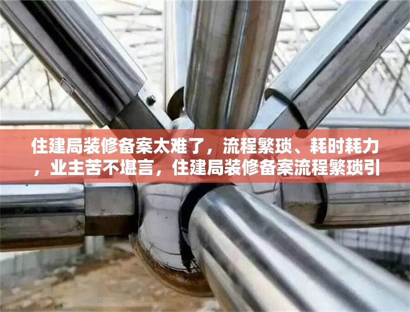 住建局裝修備案太難了，流程繁瑣、耗時耗力，業(yè)主苦不堪言，住建局裝修備案流程繁瑣引業(yè)主抱怨，耗時耗力成難題 行業(yè)新聞