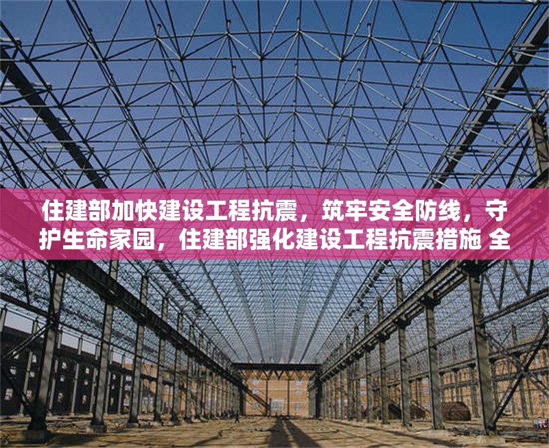 住建部加快建設工程抗震，筑牢安全防線，守護生命家園，住建部強化建設工程抗震措施 全力保障人民生命財產安全