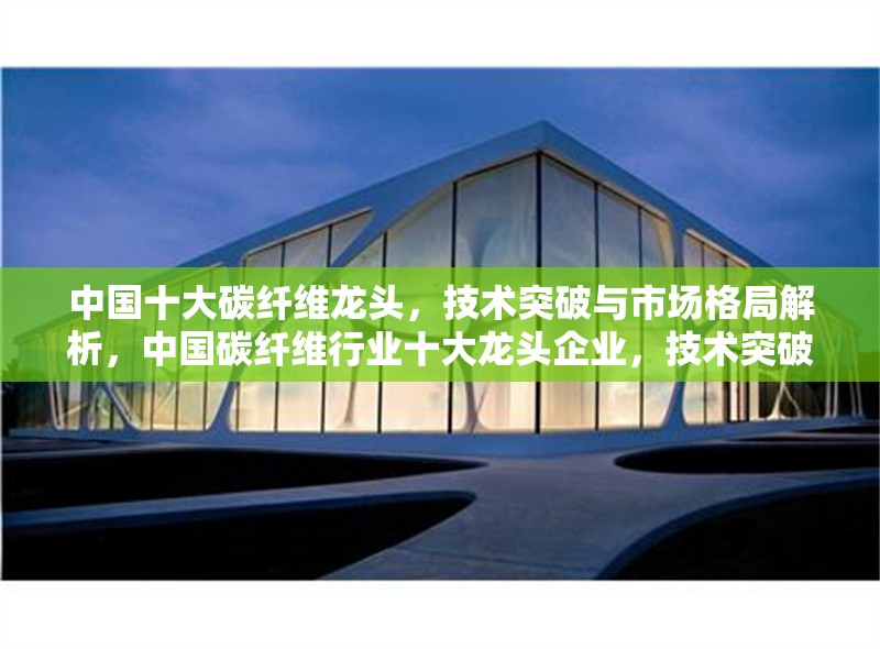中國十大碳纖維龍頭，技術突破與市場格局解析，中國碳纖維行業十大龍頭企業，技術突破與市場競爭格局深度分析 行業新聞