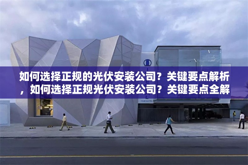 如何選擇正規的光伏安裝公司？關鍵要點解析，如何選擇正規光伏安裝公司？關鍵要點全解析
