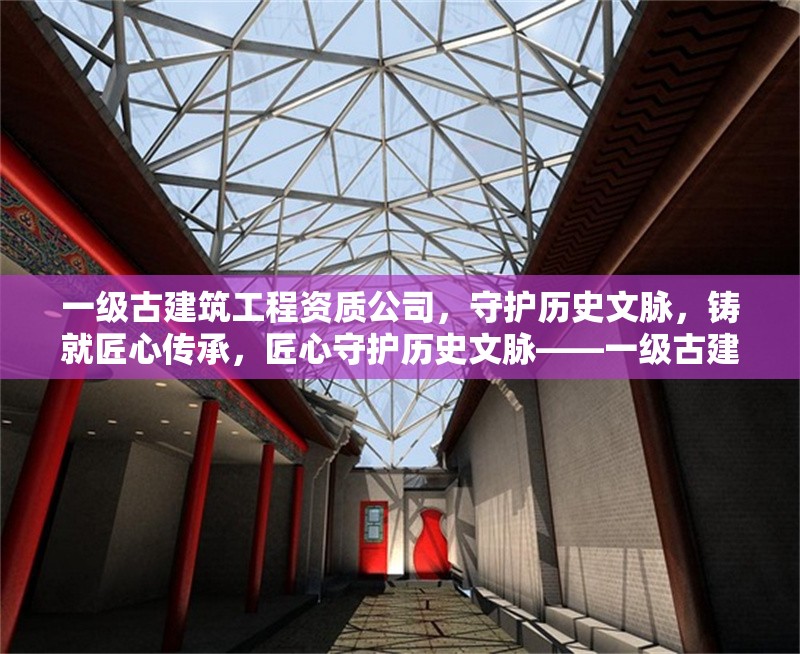 一級古建筑工程資質公司，守護歷史文脈，鑄就匠心傳承，匠心守護歷史文脈——一級古建筑工程資質企業傳承中華建筑瑰寶