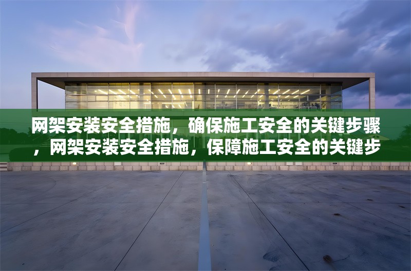網架安裝安全措施，確保施工安全的關鍵步驟，網架安裝安全措施，保障施工安全的關鍵步驟詳解