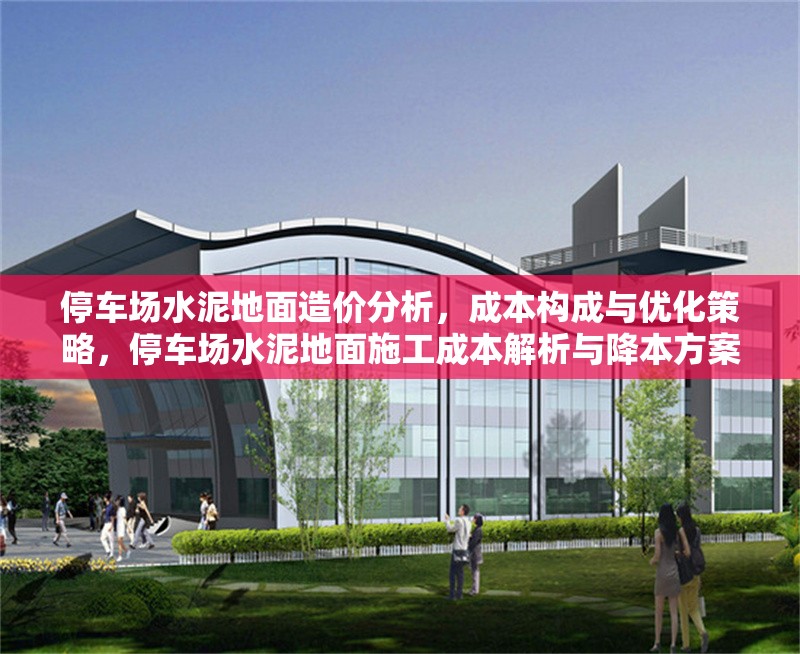 停車場水泥地面造價分析，成本構成與優化策略，停車場水泥地面施工成本解析與降本方案