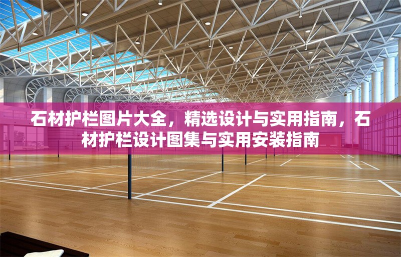 石材護欄圖片大全，精選設計與實用指南，石材護欄設計圖集與實用安裝指南