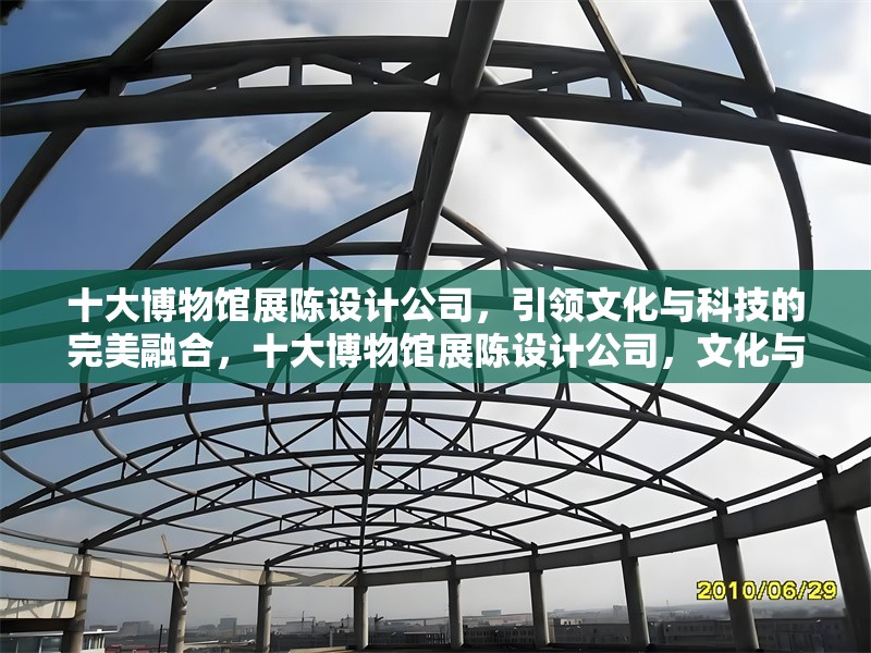 十大博物館展陳設計公司，引領文化與科技的完美融合，十大博物館展陳設計公司，文化與科技的創新融合典范
