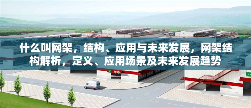 什么叫網(wǎng)架，結(jié)構(gòu)、應(yīng)用與未來(lái)發(fā)展，網(wǎng)架結(jié)構(gòu)解析，定義、應(yīng)用場(chǎng)景及未來(lái)發(fā)展趨勢(shì)