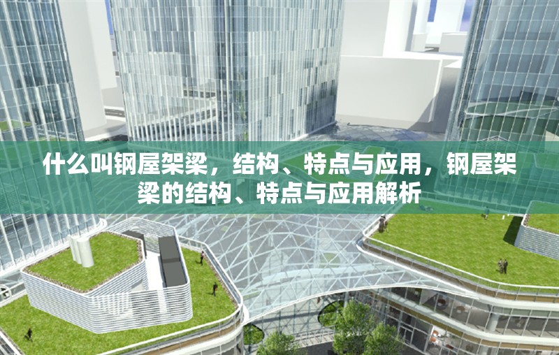什么叫鋼屋架梁，結構、特點與應用，鋼屋架梁的結構、特點與應用解析
