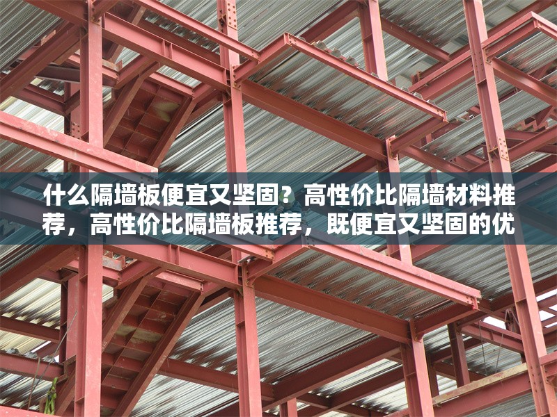什么隔墻板便宜又堅(jiān)固？高性?xún)r(jià)比隔墻材料推薦，高性?xún)r(jià)比隔墻板推薦，既便宜又堅(jiān)固的優(yōu)質(zhì)選擇