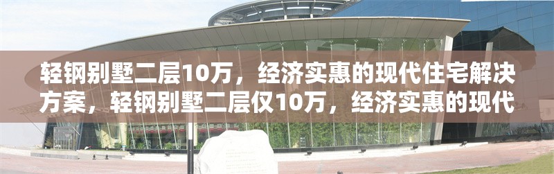 輕鋼別墅二層10萬，經濟實惠的現代住宅解決方案，輕鋼別墅二層僅10萬，經濟實惠的現代住宅優選方案