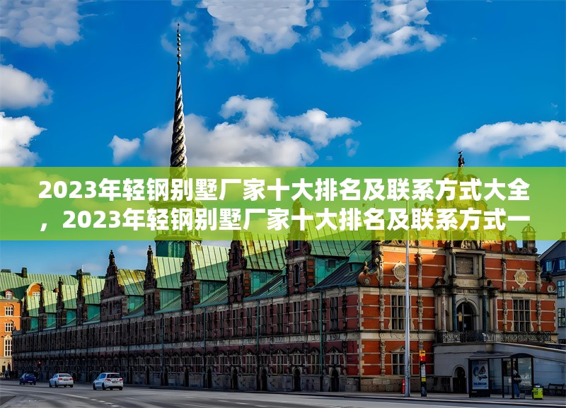 2023年輕鋼別墅廠家十大排名及聯系方式大全，2023年輕鋼別墅廠家十大排名及聯系方式一覽