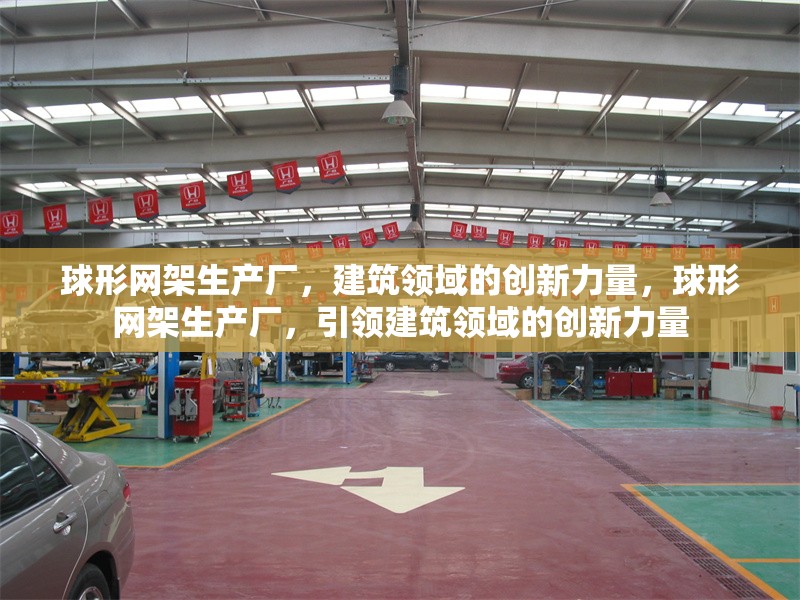球形網(wǎng)架生產(chǎn)廠，建筑領(lǐng)域的創(chuàng)新力量，球形網(wǎng)架生產(chǎn)廠，引領(lǐng)建筑領(lǐng)域的創(chuàng)新力量