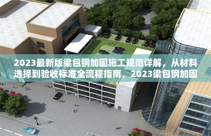2023最新版梁包鋼加固施工規(guī)范詳解，從材料選擇到驗(yàn)收標(biāo)準(zhǔn)全流程指南，2023梁包鋼加固施工規(guī)范全解析，材料