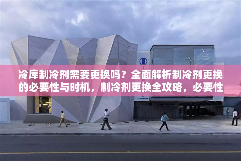 冷庫制冷劑需要更換嗎？全面解析制冷劑更換的必要性與時機，制冷劑更換全攻略，必要性、