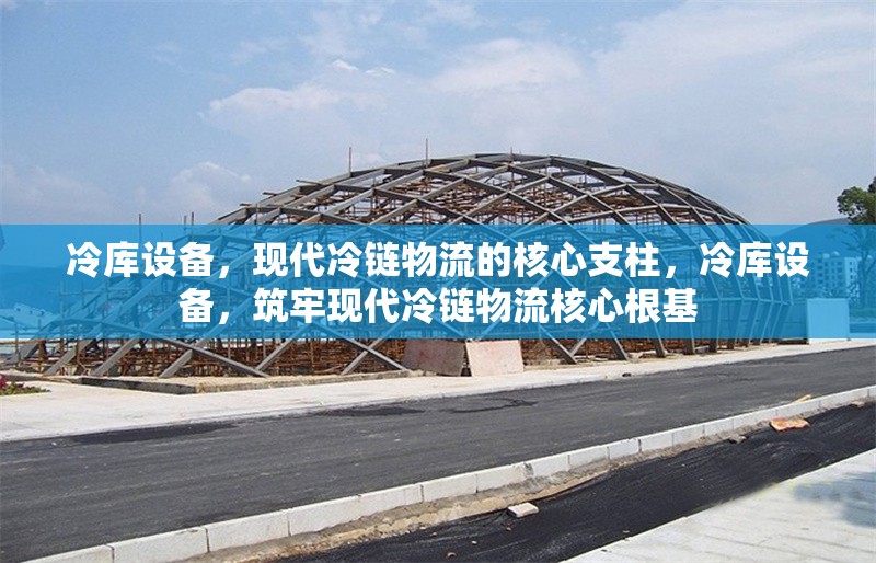冷庫設備，現代冷鏈物流的核心支柱，冷庫設備，筑牢現代冷鏈物流核心根基