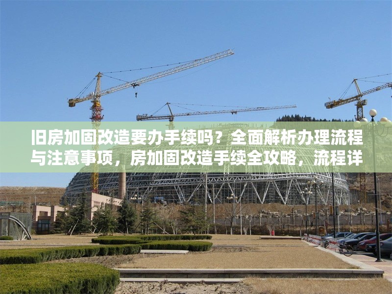 舊房加固改造要辦手續(xù)嗎？全面解析辦理流程與注意事項(xiàng)，房加固改造手續(xù)全攻略，流程詳解