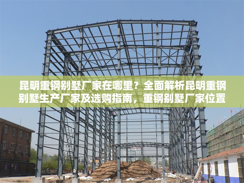 昆明重鋼別墅廠家在哪里？全面解析昆明重鋼別墅生產(chǎn)廠家及選購指南，重鋼別墅廠家位置及選購全攻略 行業(yè)新聞