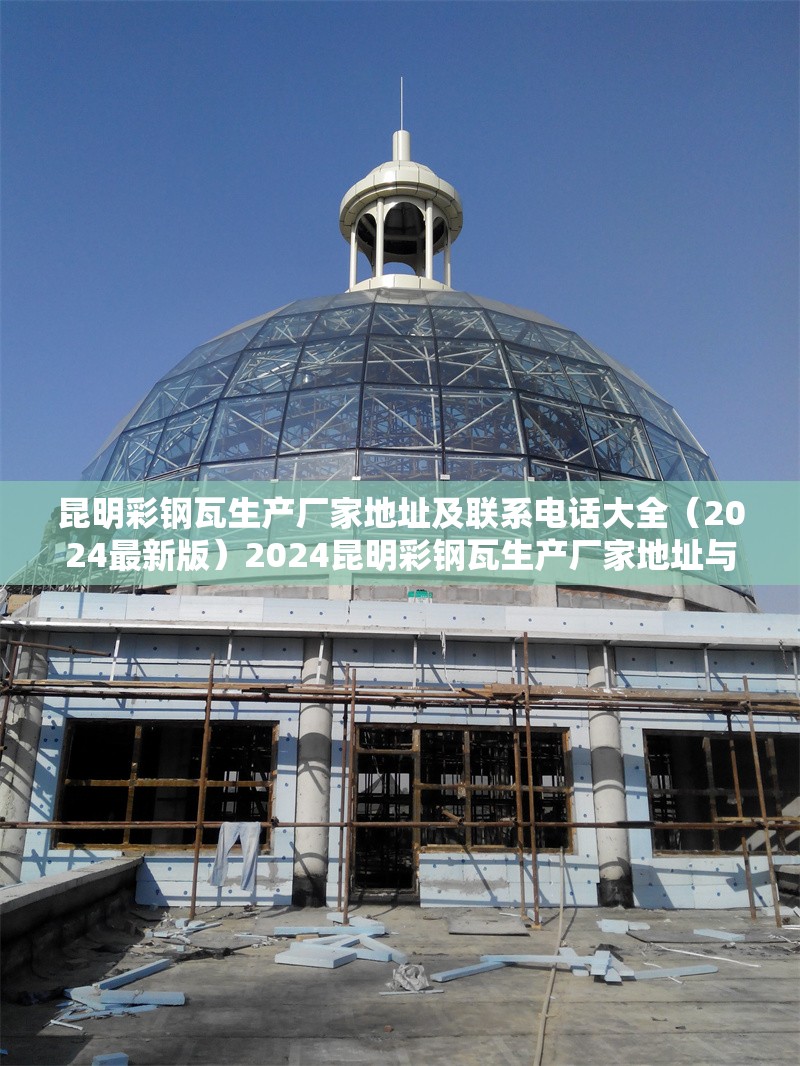 昆明彩鋼瓦生產廠家地址及聯系電話大全（2024最新版）2024昆明彩鋼瓦生產廠家地址與聯系電話全匯總