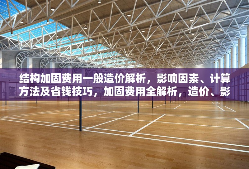 結構加固費用一般造價解析，影響因素、計算方法及省錢技巧，加固費用全解析，造價、影響因素、 行業新聞