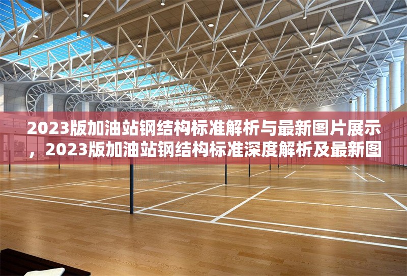 2023版加油站鋼結(jié)構(gòu)標(biāo)準(zhǔn)解析與最新圖片展示，2023版加油站鋼結(jié)構(gòu)標(biāo)準(zhǔn)深度解析及最新圖片展示 行業(yè)新聞