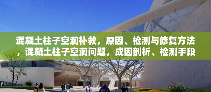 混凝土柱子空洞補救，原因、檢測與修復方法，混凝土柱子空洞問題，成因剖析、檢測手段及修復策略 行業新聞