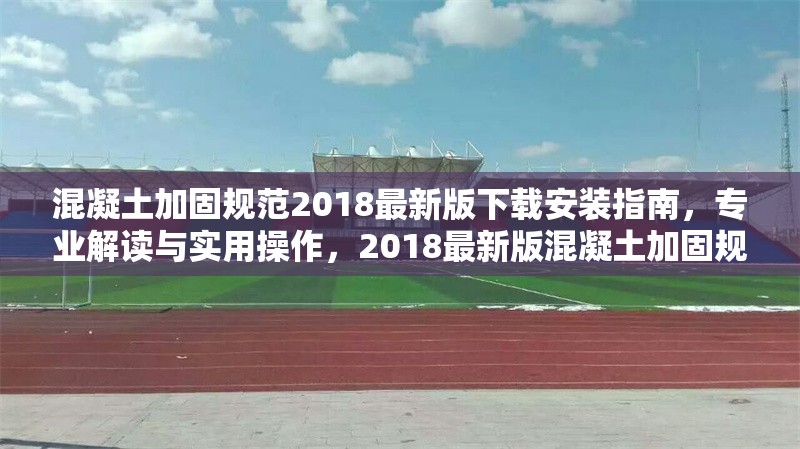 混凝土加固規(guī)范2018最新版下載安裝指南，專業(yè)解讀與實用操作，2018最新版混凝土加固規(guī)范下載安裝