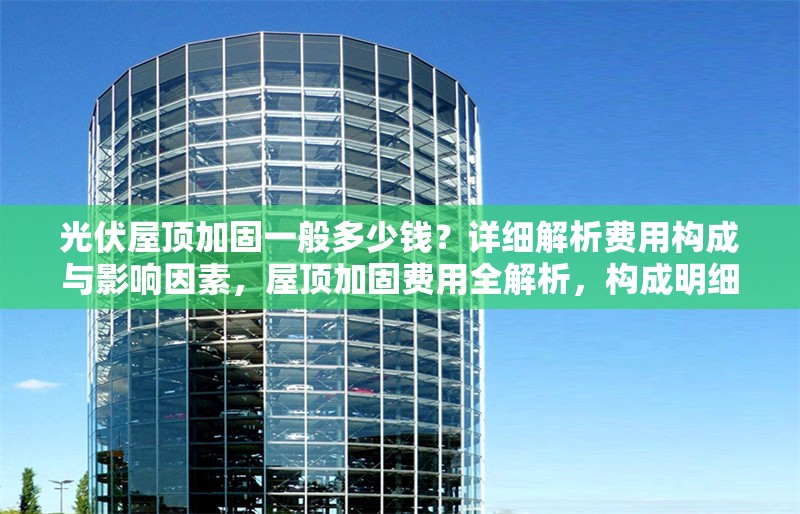 光伏屋頂加固一般多少錢？詳細解析費用構(gòu)成與影響因素，屋頂加固費用全解析，構(gòu)成明細與