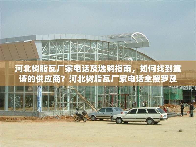 河北樹脂瓦廠家電話及選購指南，如何找到靠譜的供應商？河北樹脂瓦廠家電話全搜羅及 行業新聞