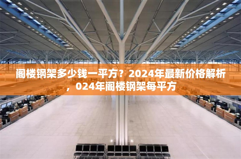 閣樓鋼架多少錢一平方？2024年最新價(jià)格解析，024年閣樓鋼架每平方