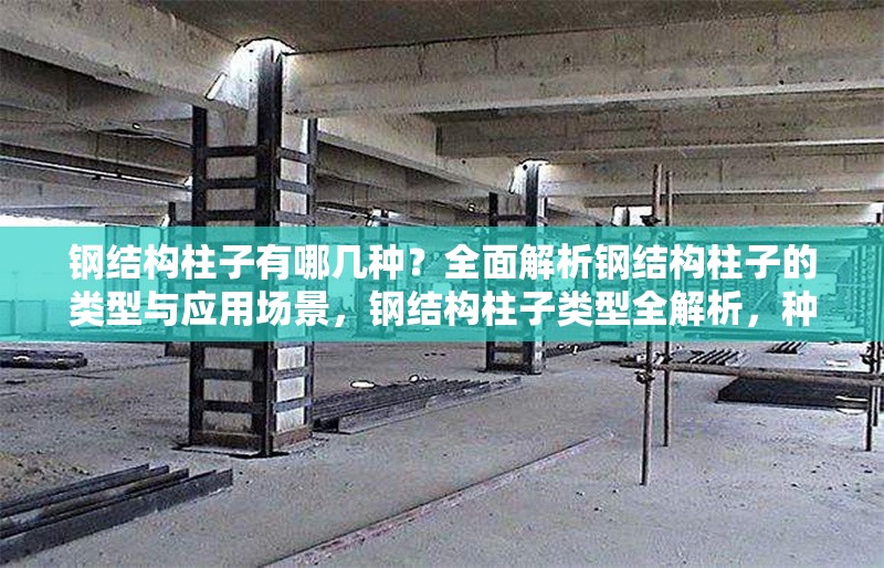 鋼結構柱子有哪幾種？全面解析鋼結構柱子的類型與應用場景，鋼結構柱子類型全解析，種類特點與
