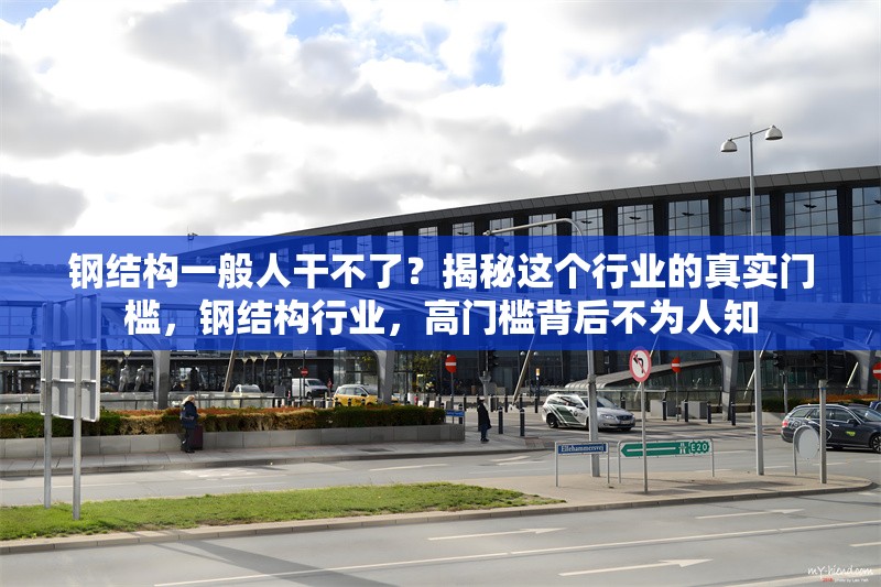 鋼結構一般人干不了？揭秘這個行業的真實門檻，鋼結構行業，高門檻背后不為人知 行業新聞