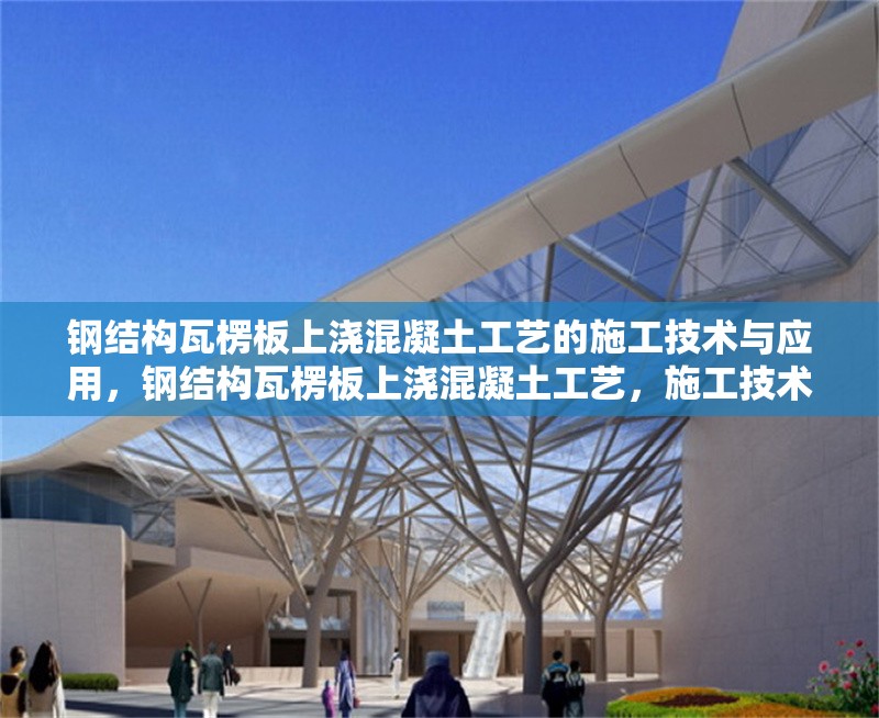 鋼結構瓦楞板上澆混凝土工藝的施工技術與應用，鋼結構瓦楞板上澆混凝土工藝，施工技術要點及應用實踐