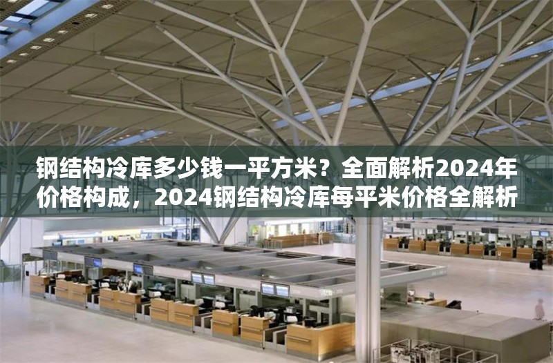 鋼結(jié)構(gòu)冷庫(kù)多少錢一平方米？全面解析2024年價(jià)格構(gòu)成，2024鋼結(jié)構(gòu)冷庫(kù)每平米價(jià)格全解析，構(gòu)成因素 行業(yè)新聞