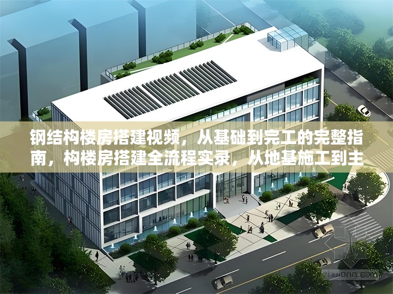 鋼結構樓房搭建視頻，從基礎到完工的完整指南，構樓房搭建全流程實錄，從地基施工到主體落成的建造指南