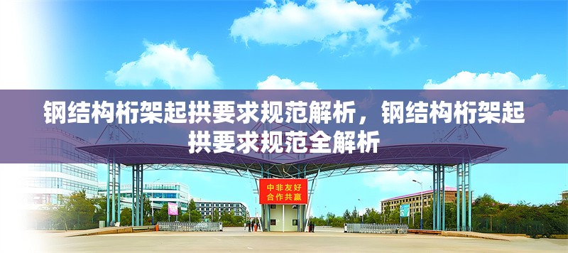鋼結構桁架起拱要求規范解析，鋼結構桁架起拱要求規范全解析 行業新聞