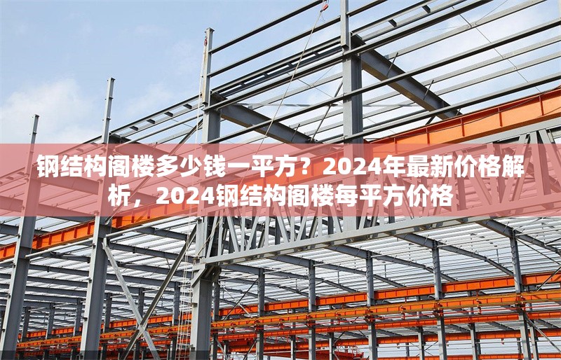 鋼結(jié)構(gòu)閣樓多少錢(qián)一平方？2024年最新價(jià)格解析，2024鋼結(jié)構(gòu)閣樓每平方價(jià)格