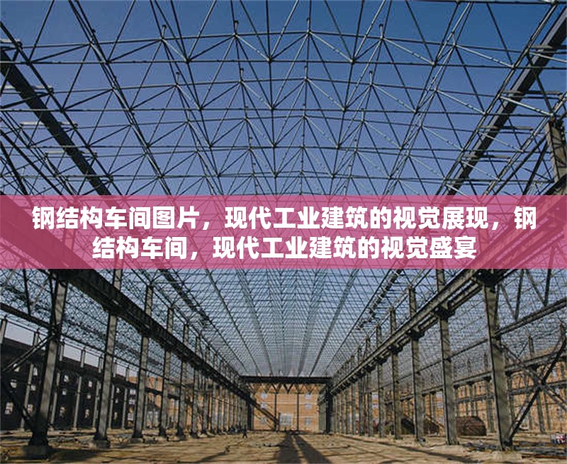 鋼結構車間圖片，現(xiàn)代工業(yè)建筑的視覺展現(xiàn)，鋼結構車間，現(xiàn)代工業(yè)建筑的視覺盛宴 行業(yè)新聞
