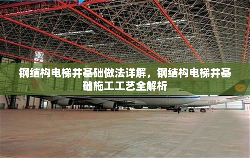 鋼結構電梯井基礎做法詳解，鋼結構電梯井基礎施工工藝全解析
