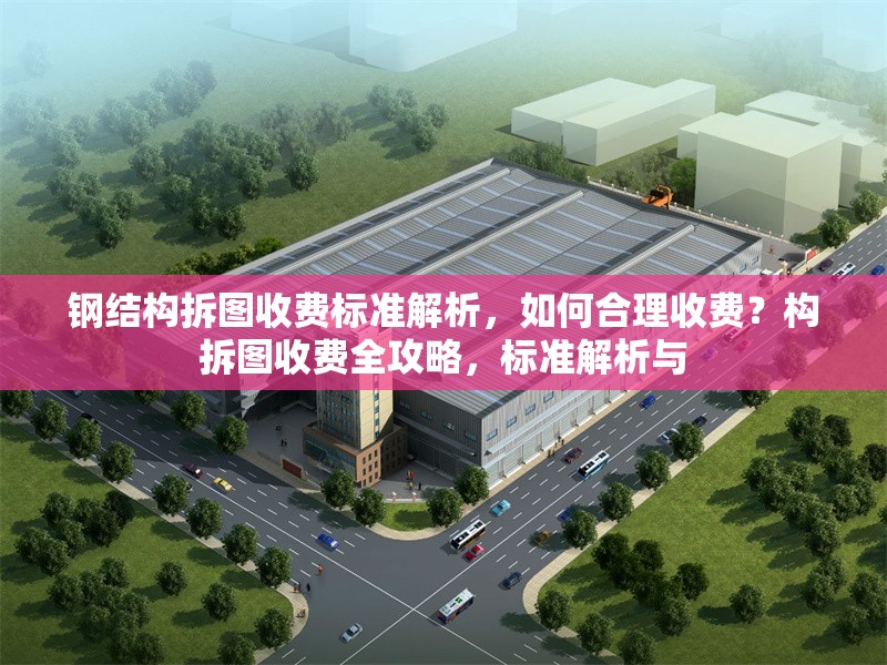 鋼結構拆圖收費標準解析，如何合理收費？構拆圖收費全攻略，標準解析與
